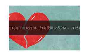 女朋友有新欢的具体表现