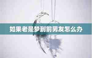 老是梦到前男友很爱我怎么回事