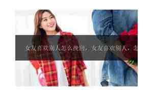 女友喜欢别人如何挽回